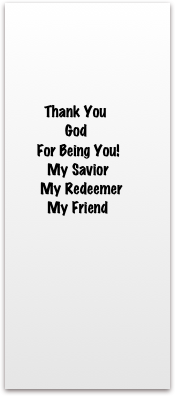 


        
       
          Thank You 
                God
        For Being You! 
           My Savior 
         My Redeemer
           My Friend